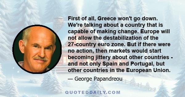 First of all, Greece won't go down. We're talking about a country that is capable of making change. Europe will not allow the destabilization of the 27-country euro zone. But if there were no action, then markets would