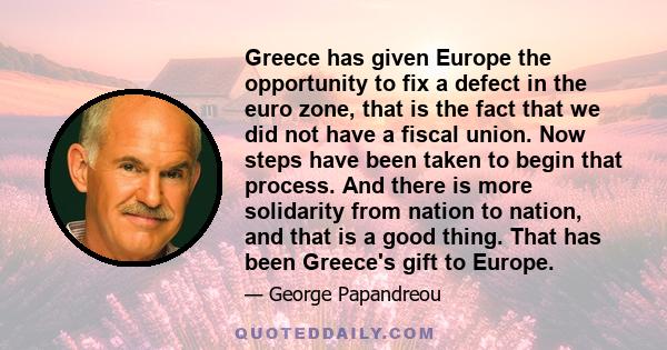 Greece has given Europe the opportunity to fix a defect in the euro zone, that is the fact that we did not have a fiscal union. Now steps have been taken to begin that process. And there is more solidarity from nation