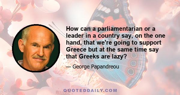 How can a parliamentarian or a leader in a country say, on the one hand, that we're going to support Greece but at the same time say that Greeks are lazy?