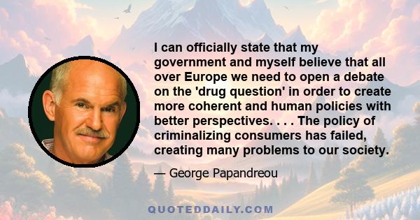 I can officially state that my government and myself believe that all over Europe we need to open a debate on the 'drug question' in order to create more coherent and human policies with better perspectives. . . . The