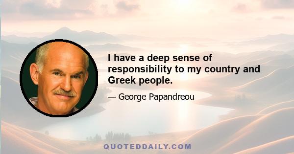 I have a deep sense of responsibility to my country and Greek people.