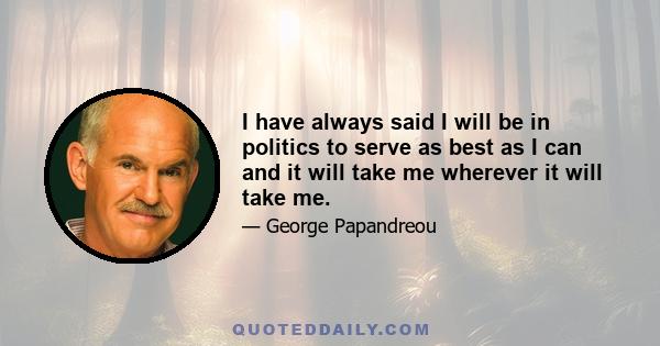 I have always said I will be in politics to serve as best as I can and it will take me wherever it will take me.