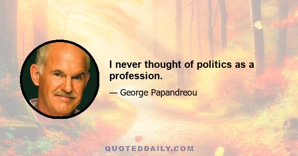 I never thought of politics as a profession.