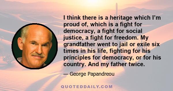 I think there is a heritage which I’m proud of, which is a fight for democracy, a fight for social justice, a fight for freedom. My grandfather went to jail or exile six times in his life, fighting for his principles