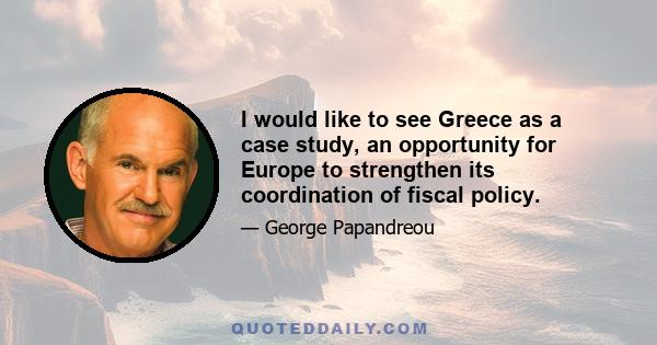 I would like to see Greece as a case study, an opportunity for Europe to strengthen its coordination of fiscal policy.