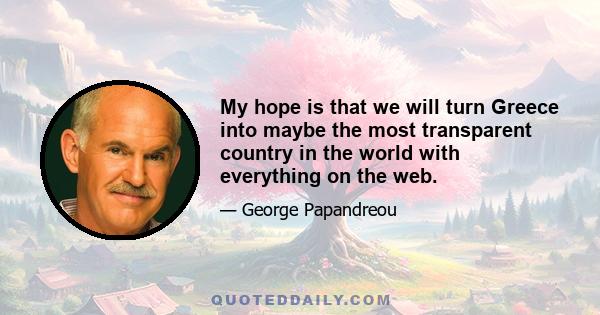 My hope is that we will turn Greece into maybe the most transparent country in the world with everything on the web.