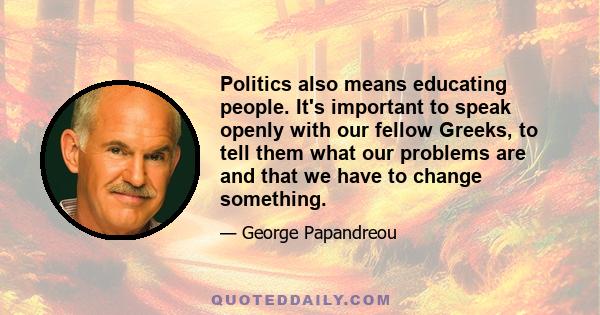 Politics also means educating people. It's important to speak openly with our fellow Greeks, to tell them what our problems are and that we have to change something.