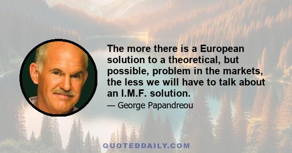 The more there is a European solution to a theoretical, but possible, problem in the markets, the less we will have to talk about an I.M.F. solution.