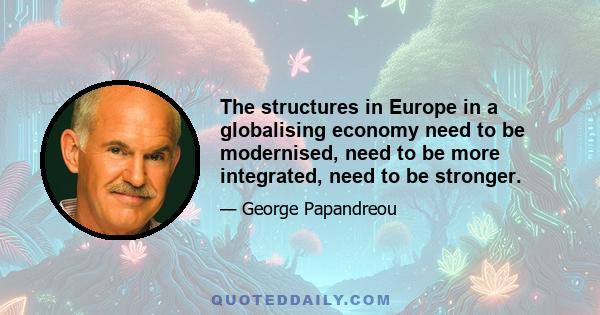 The structures in Europe in a globalising economy need to be modernised, need to be more integrated, need to be stronger.