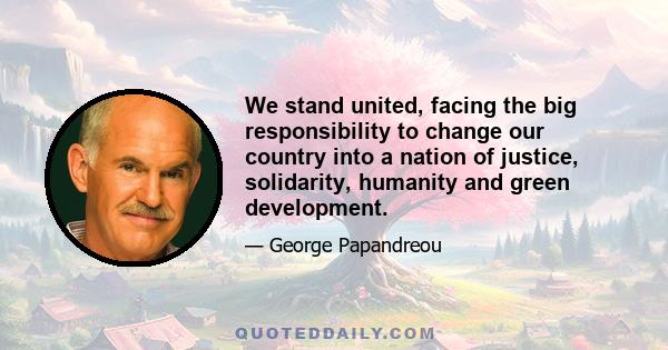 We stand united, facing the big responsibility to change our country into a nation of justice, solidarity, humanity and green development.