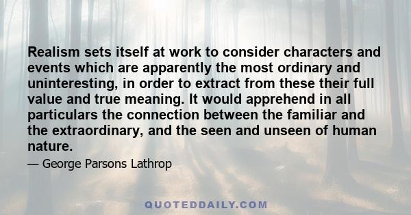 Realism sets itself at work to consider characters and events which are apparently the most ordinary and uninteresting, in order to extract from these their full value and true meaning. It would apprehend in all