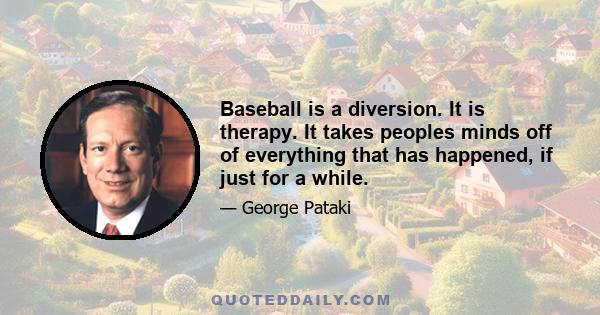 Baseball is a diversion. It is therapy. It takes peoples minds off of everything that has happened, if just for a while.