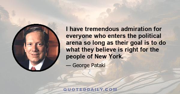 I have tremendous admiration for everyone who enters the political arena so long as their goal is to do what they believe is right for the people of New York.