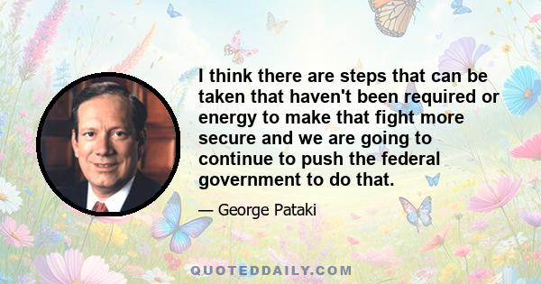 I think there are steps that can be taken that haven't been required or energy to make that fight more secure and we are going to continue to push the federal government to do that.