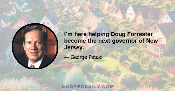 I'm here helping Doug Forrester become the next governor of New Jersey.