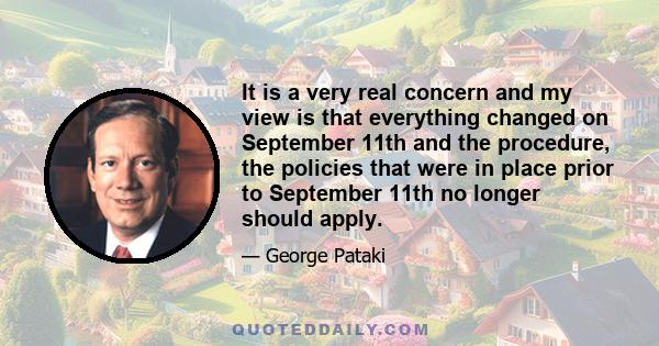 It is a very real concern and my view is that everything changed on September 11th and the procedure, the policies that were in place prior to September 11th no longer should apply.