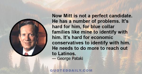 Now Mitt is not a perfect candidate. He has a number of problems. It's hard for him, for blue collar families like mine to identify with him. It's hard for economic conservatives to identify with him. He needs to do