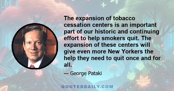 The expansion of tobacco cessation centers is an important part of our historic and continuing effort to help smokers quit. The expansion of these centers will give even more New Yorkers the help they need to quit once