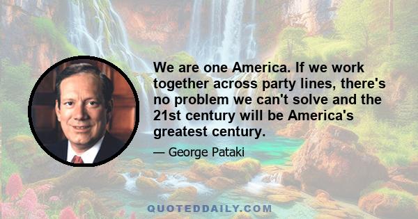 We are one America. If we work together across party lines, there's no problem we can't solve and the 21st century will be America's greatest century.