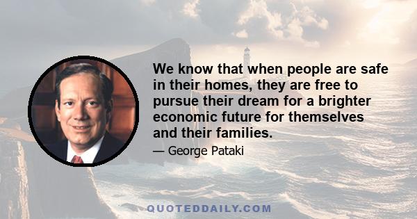 We know that when people are safe in their homes, they are free to pursue their dream for a brighter economic future for themselves and their families.