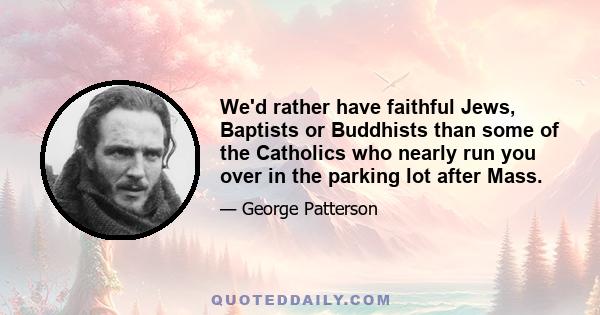 We'd rather have faithful Jews, Baptists or Buddhists than some of the Catholics who nearly run you over in the parking lot after Mass.