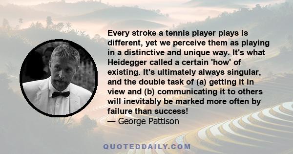 Every stroke a tennis player plays is different, yet we perceive them as playing in a distinctive and unique way. It's what Heidegger called a certain 'how' of existing. It's ultimately always singular, and the double