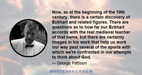 Now, as at the beginning of the 19th century, there is a certain discovery of Eckhart and related figures. There are questions as to how far our Eckhart accords with the real medieval teacher of that name, but there are 