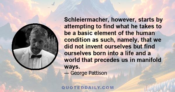 Schleiermacher, however, starts by attempting to find what he takes to be a basic element of the human condition as such, namely, that we did not invent ourselves but find ourselves born into a life and a world that