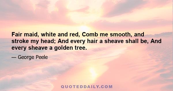 Fair maid, white and red, Comb me smooth, and stroke my head; And every hair a sheave shall be, And every sheave a golden tree.