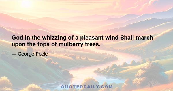 God in the whizzing of a pleasant wind Shall march upon the tops of mulberry trees.