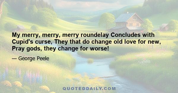 My merry, merry, merry roundelay Concludes with Cupid's curse, They that do change old love for new, Pray gods, they change for worse!