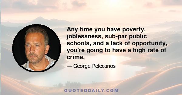 Any time you have poverty, joblessness, sub-par public schools, and a lack of opportunity, you're going to have a high rate of crime.