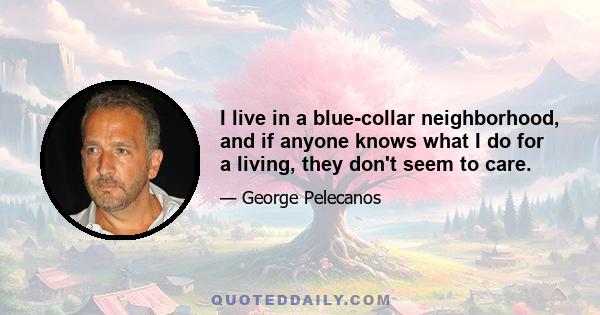 I live in a blue-collar neighborhood, and if anyone knows what I do for a living, they don't seem to care.