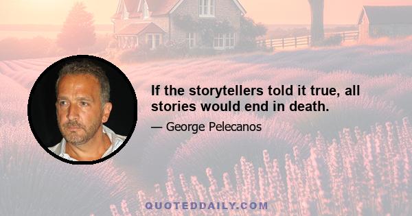 If the storytellers told it true, all stories would end in death.