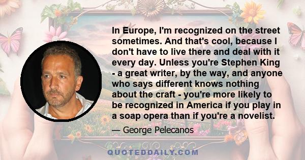 In Europe, I'm recognized on the street sometimes. And that's cool, because I don't have to live there and deal with it every day. Unless you're Stephen King - a great writer, by the way, and anyone who says different