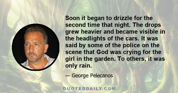 Soon it began to drizzle for the second time that night. The drops grew heavier and became visible in the headlights of the cars. It was said by some of the police on the scene that God was crying for the girl in the