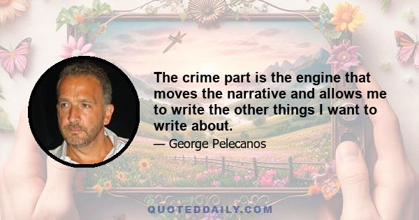 The crime part is the engine that moves the narrative and allows me to write the other things I want to write about.