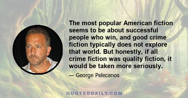 The most popular American fiction seems to be about successful people who win, and good crime fiction typically does not explore that world. But honestly, if all crime fiction was quality fiction, it would be taken more 