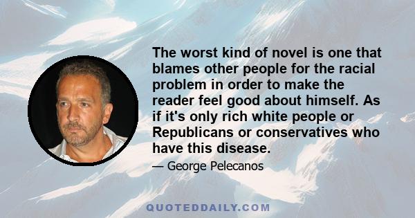 The worst kind of novel is one that blames other people for the racial problem in order to make the reader feel good about himself. As if it's only rich white people or Republicans or conservatives who have this disease.