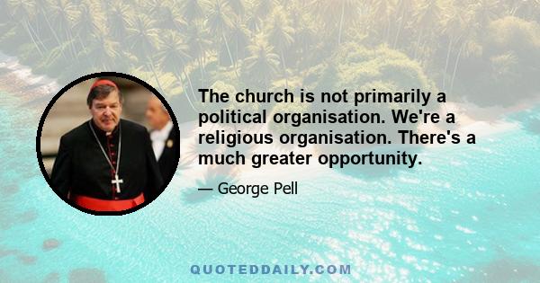 The church is not primarily a political organisation. We're a religious organisation. There's a much greater opportunity.