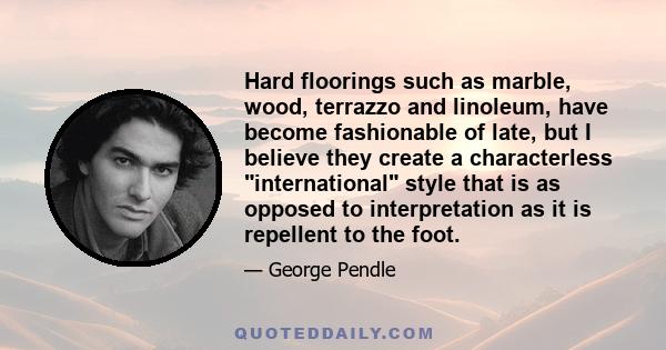 Hard floorings such as marble, wood, terrazzo and linoleum, have become fashionable of late, but I believe they create a characterless international style that is as opposed to interpretation as it is repellent to the