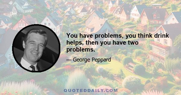 You have problems, you think drink helps, then you have two problems.