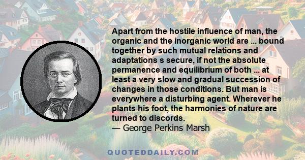 Apart from the hostile influence of man, the organic and the inorganic world are ... bound together by such mutual relations and adaptations s secure, if not the absolute permanence and equilibrium of both ... at least