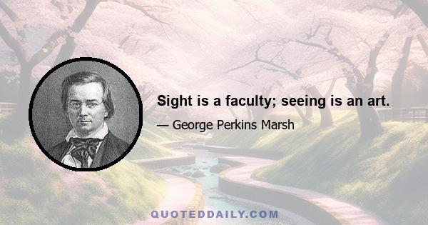 Sight is a faculty; seeing is an art.