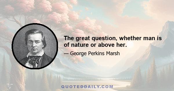 The great question, whether man is of nature or above her.