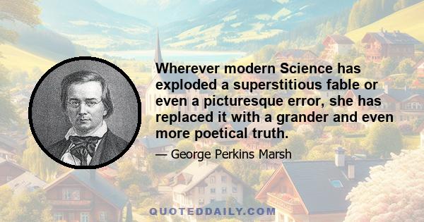 Wherever modern Science has exploded a superstitious fable or even a picturesque error, she has replaced it with a grander and even more poetical truth.