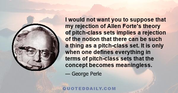 I would not want you to suppose that my rejection of Allen Forte's theory of pitch-class sets implies a rejection of the notion that there can be such a thing as a pitch-class set. It is only when one defines everything 