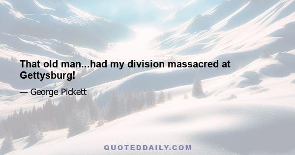 That old man...had my division massacred at Gettysburg!