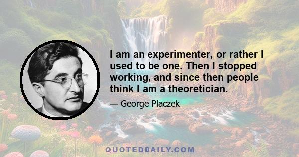 I am an experimenter, or rather I used to be one. Then I stopped working, and since then people think I am a theoretician.