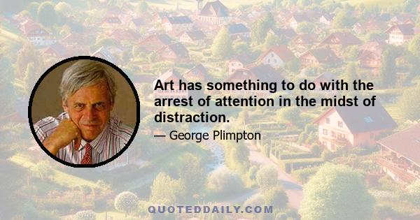 Art has something to do with the arrest of attention in the midst of distraction.